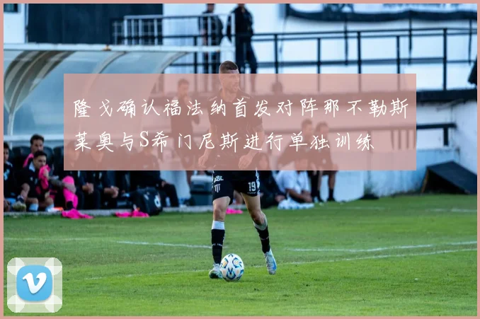 隆戈确认福法纳首发对阵那不勒斯莱奥与S希门尼斯进行单独训练