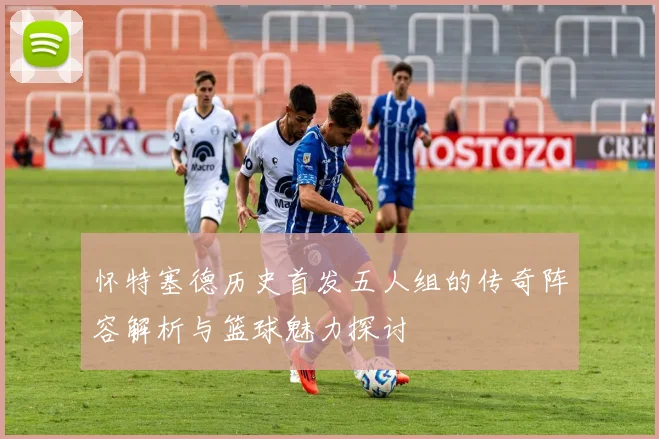 怀特塞德历史首发五人组的传奇阵容解析与篮球魅力探讨