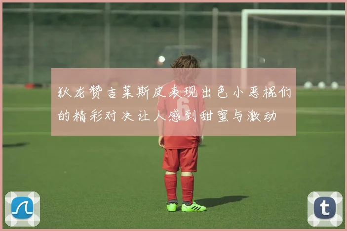 狄龙赞吉莱斯皮表现出色小恶棍们的精彩对决让人感到甜蜜与激动