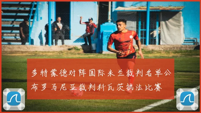 多特蒙德对阵国际米兰裁判名单公布罗马尼亚裁判科瓦茨执法比赛