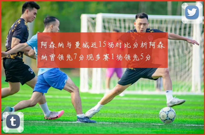 阿森纳与曼城近15场对比分析阿森纳曾领先7分现多赛1场领先5分