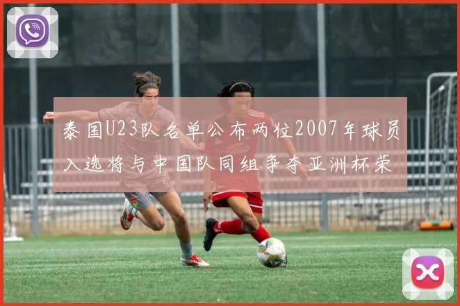 泰国U23队名单公布两位2007年球员入选将与中国队同组争夺亚洲杯荣誉