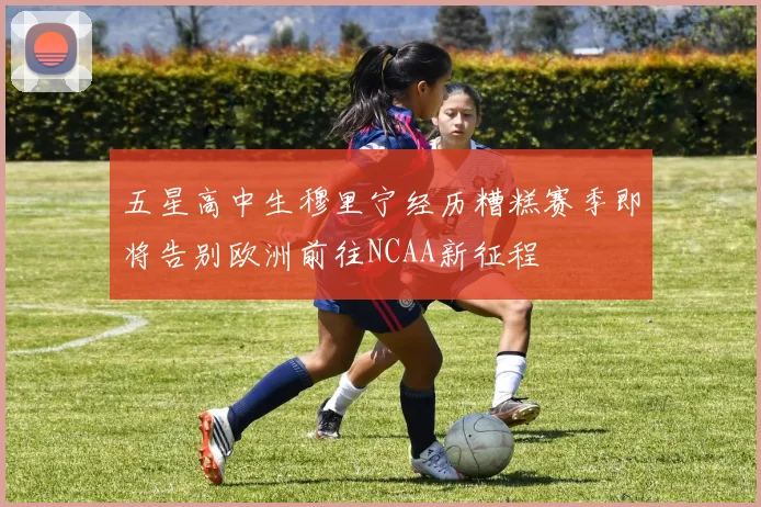 五星高中生穆里宁经历糟糕赛季即将告别欧洲前往NCAA新征程