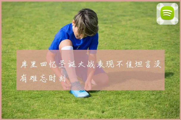 库里回忆圣诞大战表现不佳坦言没有难忘时刻