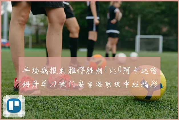 半场战报利雅得胜利1比0阿卡达哈姆丹单刀破门安吉洛助攻中柱精彩瞬间