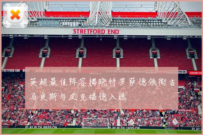 英超最佳阵容揭晓特罗萨德领衔吉马良斯与皮克福德入选