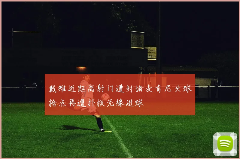 戴维近距离射门遭封堵麦肯尼头球抢点再遭扑救无缘进球