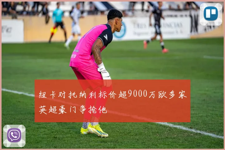 纽卡对托纳利标价超9000万欧多家英超豪门争抢他
