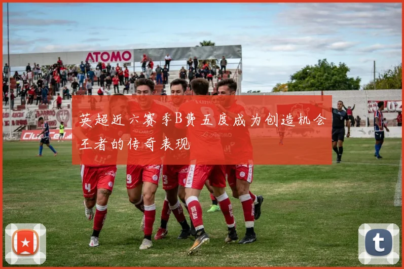 英超近六赛季B费五度成为创造机会王者的传奇表现