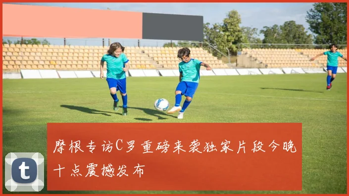摩根专访C罗重磅来袭独家片段今晚十点震撼发布