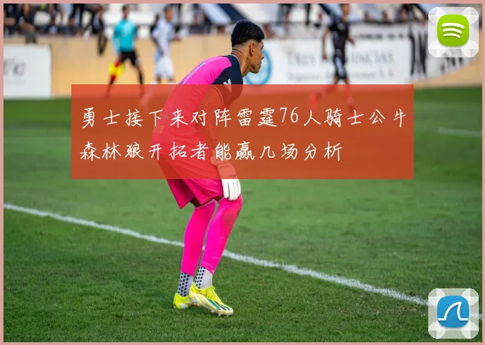 勇士接下来对阵雷霆76人骑士公牛森林狼开拓者能赢几场分析
