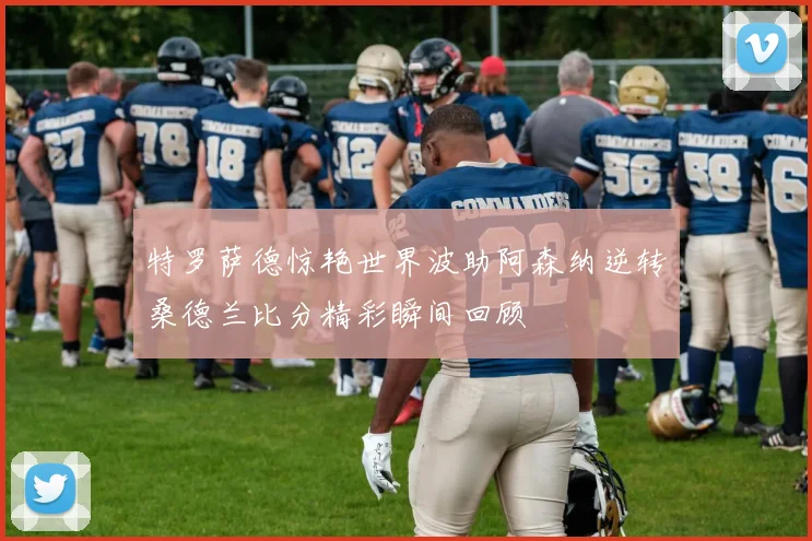 特罗萨德惊艳世界波助阿森纳逆转桑德兰比分精彩瞬间回顾