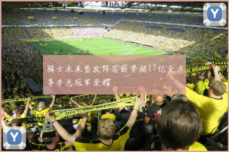 骑士未来首发阵容薪资超17亿全力争夺总冠军荣耀