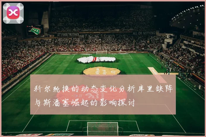 科尔轮换的动态变化分析库里缺阵与斯潘塞崛起的影响探讨