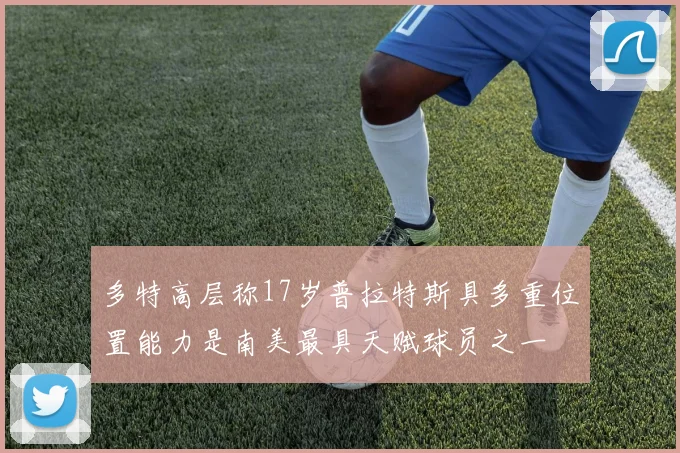 多特高层称17岁普拉特斯具多重位置能力是南美最具天赋球员之一