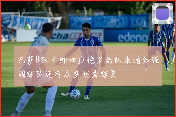 巴萨B队主帅回应德罗离队未通知强调球队还有众多优秀球员