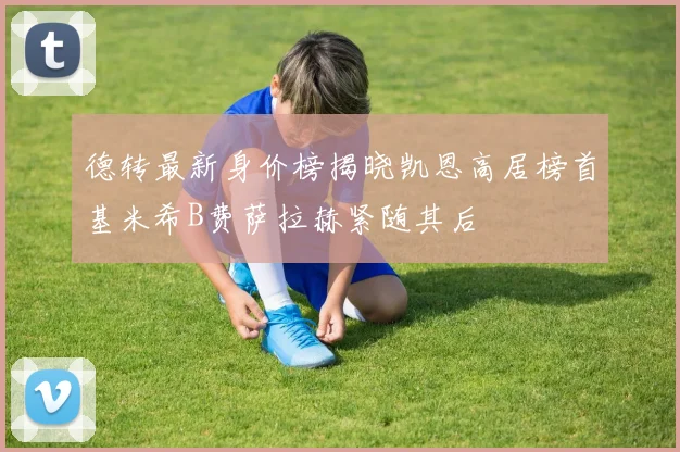 德转最新身价榜揭晓凯恩高居榜首基米希B费萨拉赫紧随其后