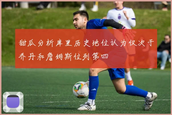 甜瓜分析库里历史地位认为仅次于乔丹和詹姆斯位列第四